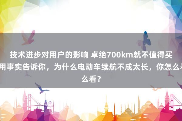 技术进步对用户的影响 卓绝700km就不值得买！用事实告诉你，为什么电动车续航不成太长，你怎么看？