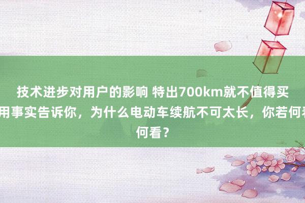 技术进步对用户的影响 特出700km就不值得买！用事实告诉你，为什么电动车续航不可太长，你若何看？