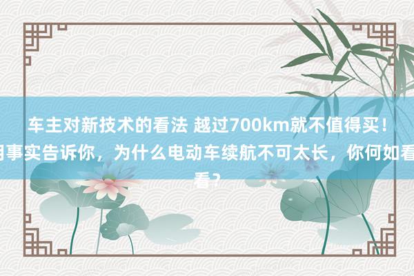 车主对新技术的看法 越过700km就不值得买！用事实告诉你，为什么电动车续航不可太长，你何如看？