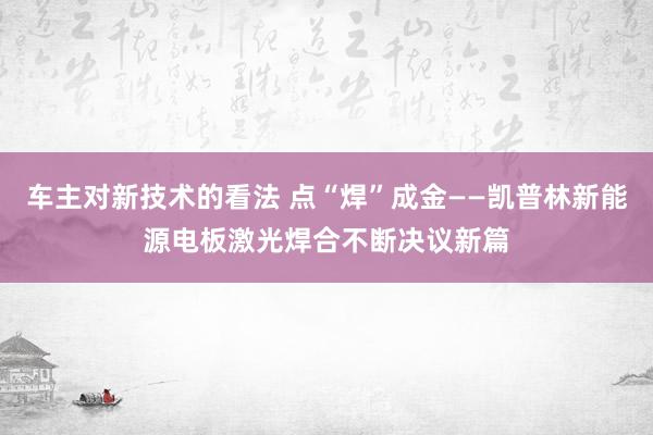 车主对新技术的看法 点“焊”成金——凯普林新能源电板激光焊合不断决议新篇