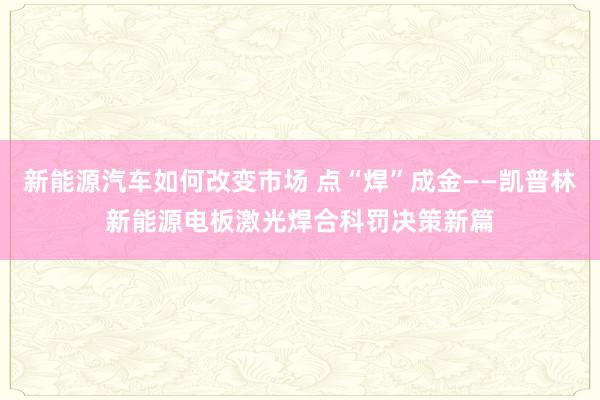 新能源汽车如何改变市场 点“焊”成金——凯普林新能源电板激光焊合科罚决策新篇