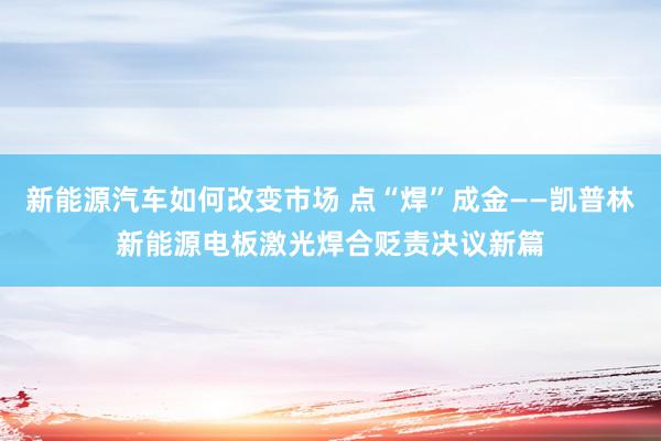 新能源汽车如何改变市场 点“焊”成金——凯普林新能源电板激光焊合贬责决议新篇