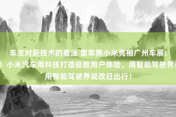 车主对新技术的看法 雷军携小米亮相广州车展：不啻于速率！小米汽车用科技打造极致用户体验，用智能驾驶界说改日出行！