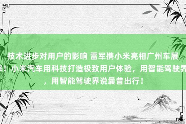 技术进步对用户的影响 雷军携小米亮相广州车展：不啻于速率！小米汽车用科技打造极致用户体验，用智能驾驶界说曩昔出行！