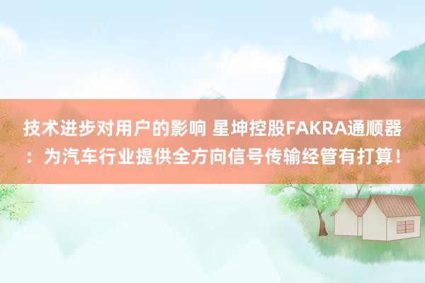 技术进步对用户的影响 星坤控股FAKRA通顺器：为汽车行业提供全方向信号传输经管有打算！