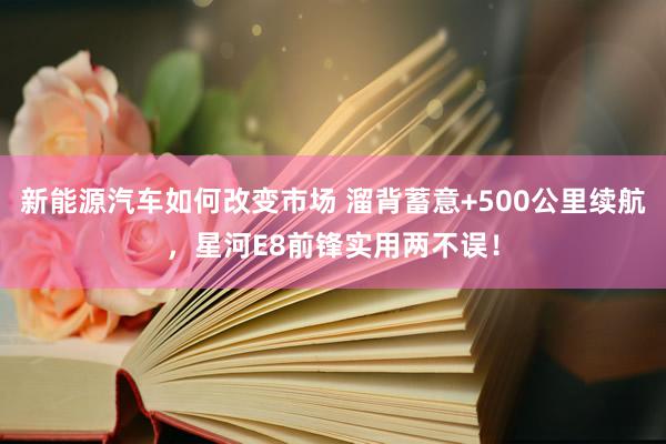 新能源汽车如何改变市场 溜背蓄意+500公里续航，星河E8前锋实用两不误！