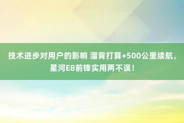 技术进步对用户的影响 溜背打算+500公里续航，星河E8前锋实用两不误！