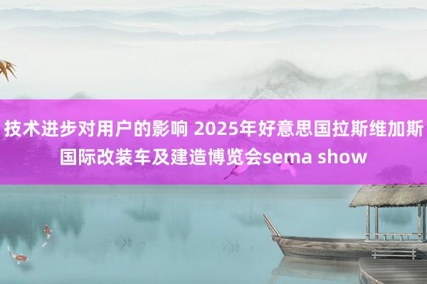 技术进步对用户的影响 2025年好意思国拉斯维加斯国际改装车及建造博览会sema show