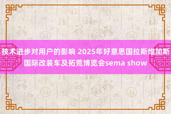 技术进步对用户的影响 2025年好意思国拉斯维加斯国际改装车及拓荒博览会sema show