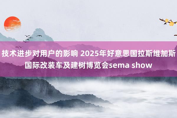 技术进步对用户的影响 2025年好意思国拉斯维加斯国际改装车及建树博览会sema show