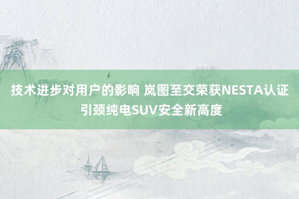 技术进步对用户的影响 岚图至交荣获NESTA认证 引颈纯电SUV安全新高度