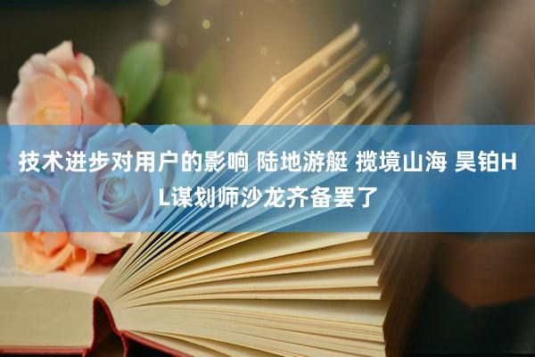 技术进步对用户的影响 陆地游艇 揽境山海 昊铂HL谋划师沙龙齐备罢了