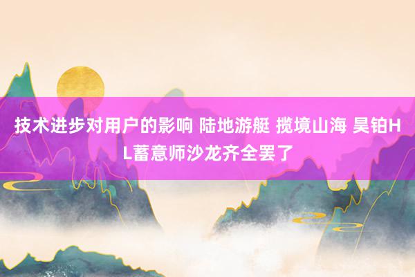 技术进步对用户的影响 陆地游艇 揽境山海 昊铂HL蓄意师沙龙齐全罢了