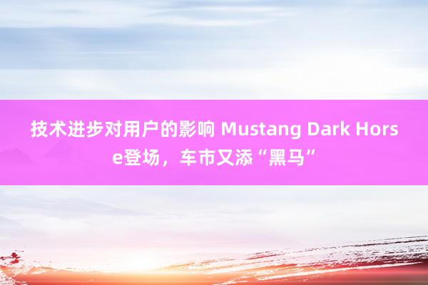 技术进步对用户的影响 Mustang Dark Horse登场，车市又添“黑马”