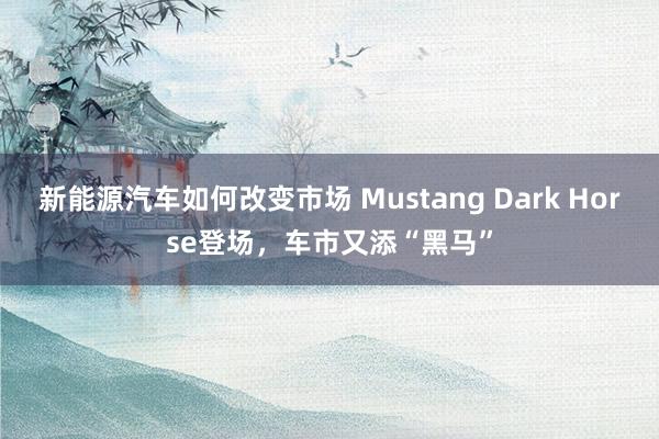 新能源汽车如何改变市场 Mustang Dark Horse登场，车市又添“黑马”