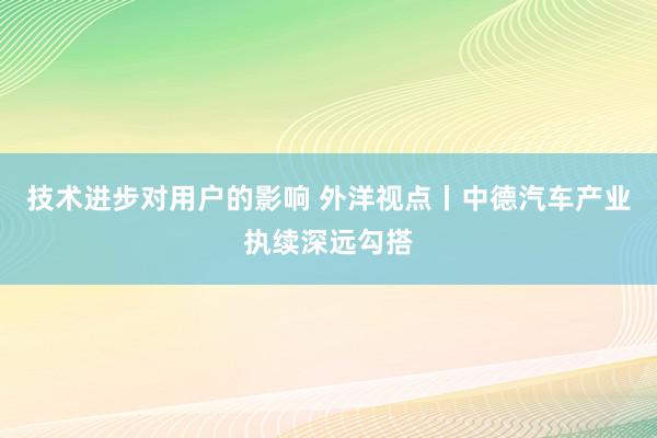 技术进步对用户的影响 外洋视点丨中德汽车产业执续深远勾搭