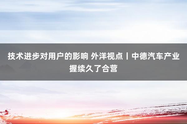 技术进步对用户的影响 外洋视点丨中德汽车产业握续久了合营