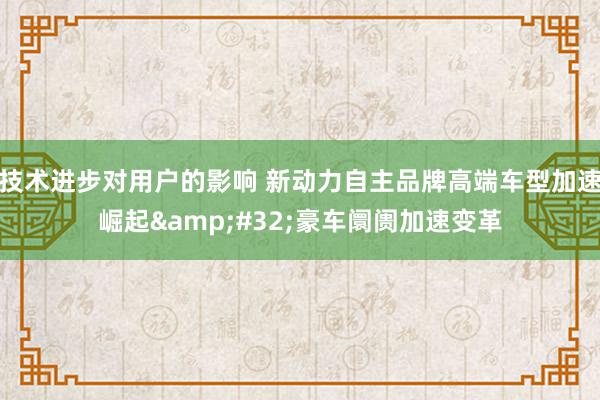 技术进步对用户的影响 新动力自主品牌高端车型加速崛起&#32;豪车阛阓加速变革