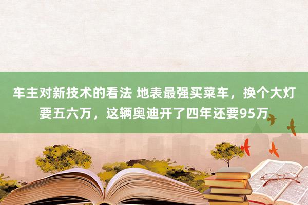 车主对新技术的看法 地表最强买菜车，换个大灯要五六万，这辆奥迪开了四年还要95万