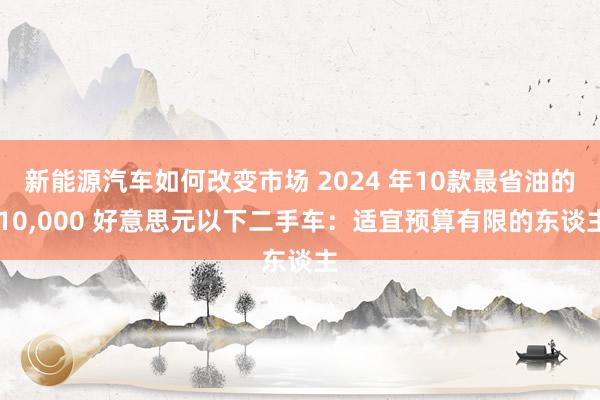 新能源汽车如何改变市场 2024 年10款最省油的 10,000 好意思元以下二手车：适宜预算有限的东谈主