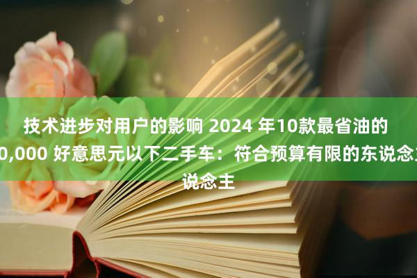 技术进步对用户的影响 2024 年10款最省油的 10,000 好意思元以下二手车：符合预算有限的东说念主