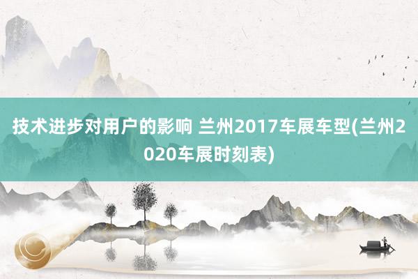 技术进步对用户的影响 兰州2017车展车型(兰州2020车展时刻表)