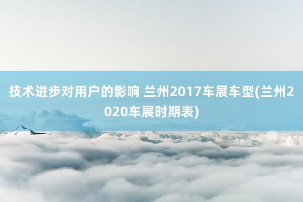 技术进步对用户的影响 兰州2017车展车型(兰州2020车展时期表)