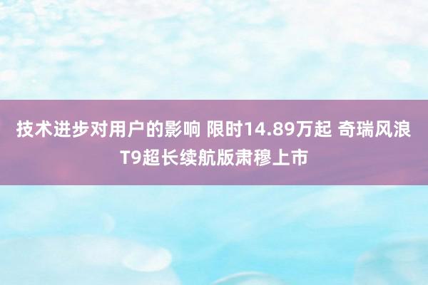 技术进步对用户的影响 限时14.89万起 奇瑞风浪T9超长续航版肃穆上市