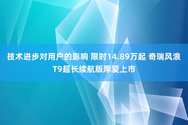 技术进步对用户的影响 限时14.89万起 奇瑞风浪T9超长续航版厚爱上市