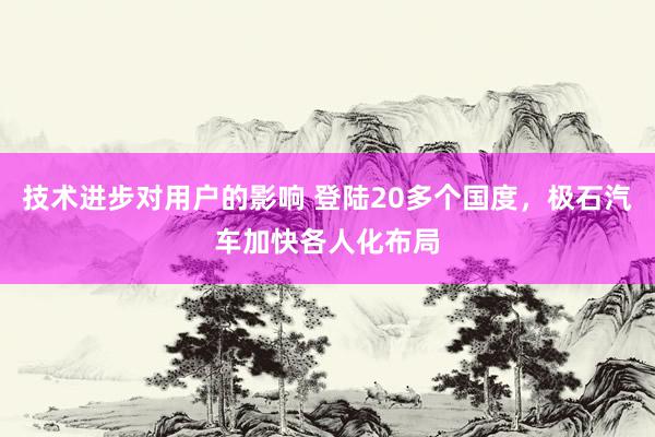 技术进步对用户的影响 登陆20多个国度，极石汽车加快各人化布局