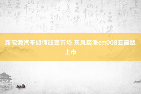 新能源汽车如何改变市场 东风奕派eπ008五座版上市