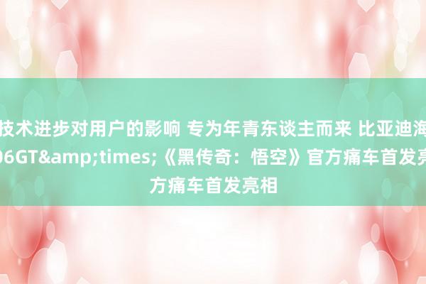 技术进步对用户的影响 专为年青东谈主而来 比亚迪海豹06GT&times;《黑传奇：悟空》官方痛车首发亮相