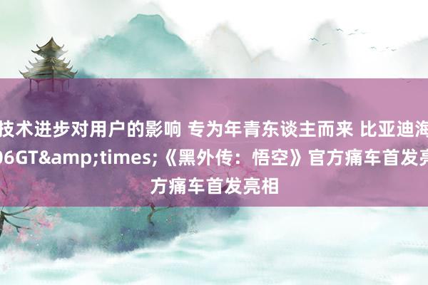 技术进步对用户的影响 专为年青东谈主而来 比亚迪海豹06GT&times;《黑外传：悟空》官方痛车首发亮相