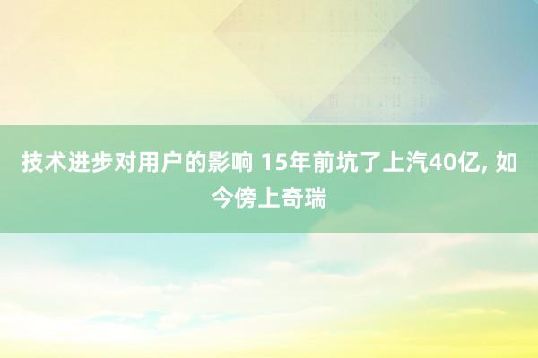 技术进步对用户的影响 15年前坑了上汽40亿, 如今傍上奇瑞