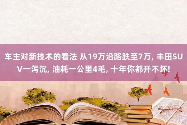 车主对新技术的看法 从19万沿路跌至7万, 丰田SUV一泻沉, 油耗一公里4毛, 十年你都开不坏!