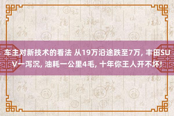 车主对新技术的看法 从19万沿途跌至7万, 丰田SUV一泻沉, 油耗一公里4毛, 十年你王人开不坏!