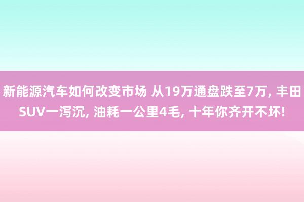 新能源汽车如何改变市场 从19万通盘跌至7万, 丰田SUV一泻沉, 油耗一公里4毛, 十年你齐开不坏!