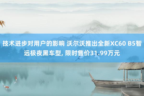 技术进步对用户的影响 沃尔沃推出全新XC60 B5智远极夜黑车型, 限时售价31.99万元