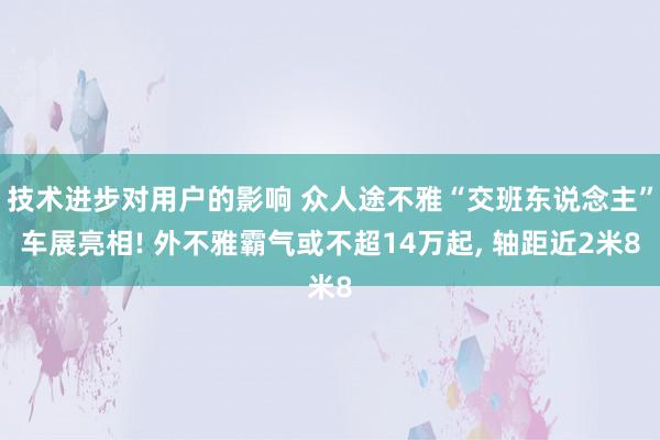 技术进步对用户的影响 众人途不雅“交班东说念主”车展亮相! 外不雅霸气或不超14万起, 轴距近2米8