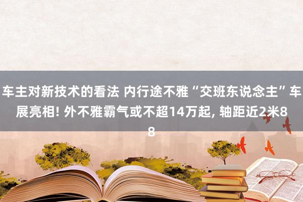 车主对新技术的看法 内行途不雅“交班东说念主”车展亮相! 外不雅霸气或不超14万起, 轴距近2米8