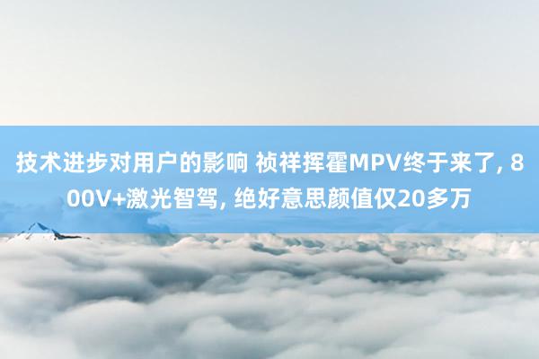 技术进步对用户的影响 祯祥挥霍MPV终于来了, 800V+激光智驾, 绝好意思颜值仅20多万