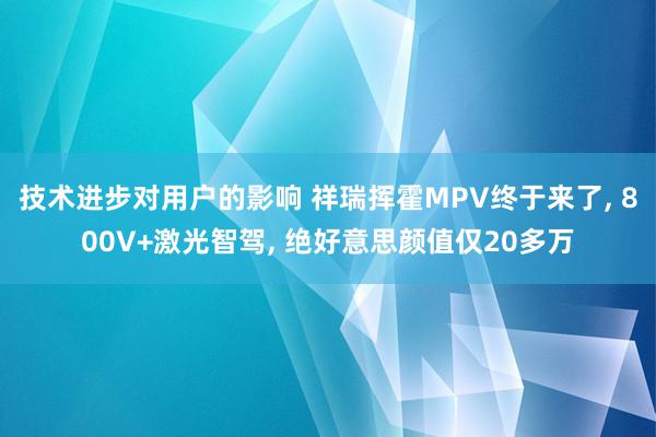 技术进步对用户的影响 祥瑞挥霍MPV终于来了, 800V+激光智驾, 绝好意思颜值仅20多万