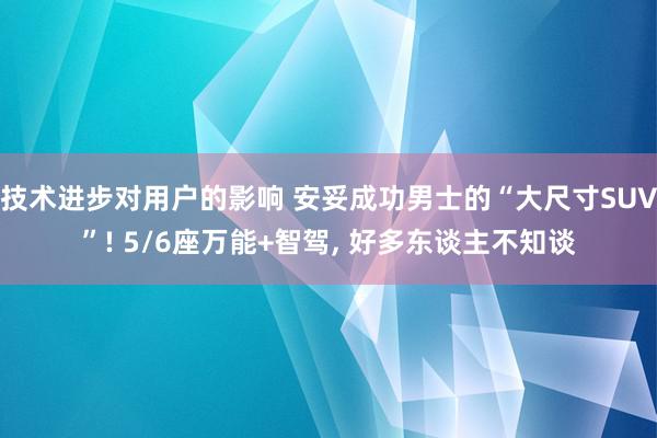 技术进步对用户的影响 安妥成功男士的“大尺寸SUV”! 5/6座万能+智驾, 好多东谈主不知谈