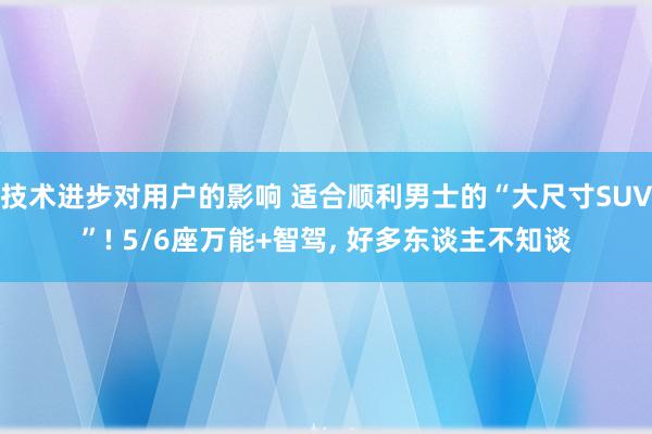 技术进步对用户的影响 适合顺利男士的“大尺寸SUV”! 5/6座万能+智驾, 好多东谈主不知谈