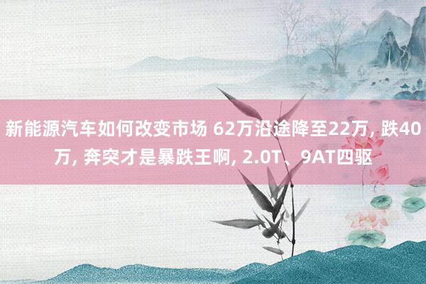 新能源汽车如何改变市场 62万沿途降至22万, 跌40万, 奔突才是暴跌王啊, 2.0T、9AT四驱