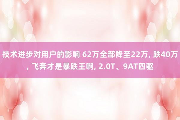 技术进步对用户的影响 62万全部降至22万, 跌40万, 飞奔才是暴跌王啊, 2.0T、9AT四驱