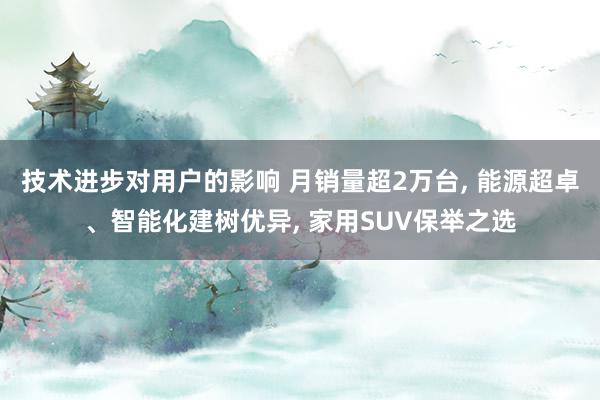 技术进步对用户的影响 月销量超2万台, 能源超卓、智能化建树优异, 家用SUV保举之选