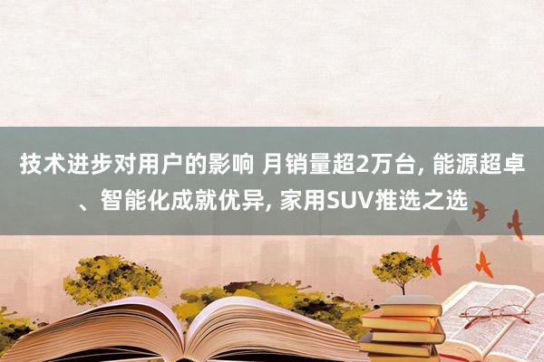 技术进步对用户的影响 月销量超2万台, 能源超卓、智能化成就优异, 家用SUV推选之选