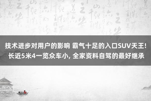 技术进步对用户的影响 霸气十足的入口SUV天王! 长近5米4一览众车小, 全家资料自驾的最好继承