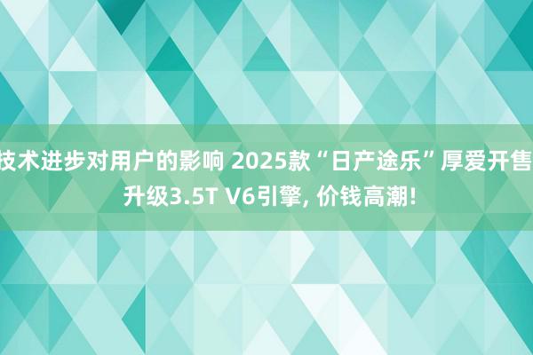 技术进步对用户的影响 2025款“日产途乐”厚爱开售, 升级3.5T V6引擎, 价钱高潮!